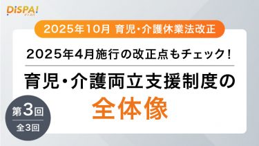 【2025年10月育児・介護休業法改正】2025年4月施行の改正点もチェック！育児・介護両立支援制度の全体像｜第3回（全3回）